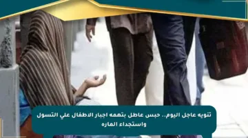 تنويه عاجل اليوم.. حبس عاطل بتهمة إجبار الأطفال على التسول واستجداء المارة